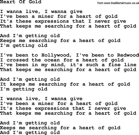 For a heart of gold And I'm getting old Keep me searching For a heart of gold And I'm getting old I've been to Hollywood I've been to Redwood I crossed the ocean For a heart of gold I've been in my mind It's such a fine line That keeps me searching For a heart of gold And I'm getting old Keep me searching For a heart of gold You keep me searching
